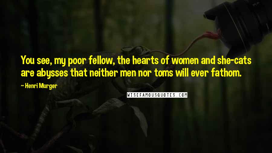 Henri Murger Quotes: You see, my poor fellow, the hearts of women and she-cats are abysses that neither men nor toms will ever fathom.