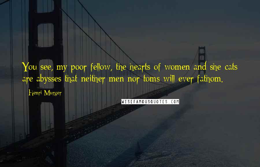 Henri Murger Quotes: You see, my poor fellow, the hearts of women and she-cats are abysses that neither men nor toms will ever fathom.