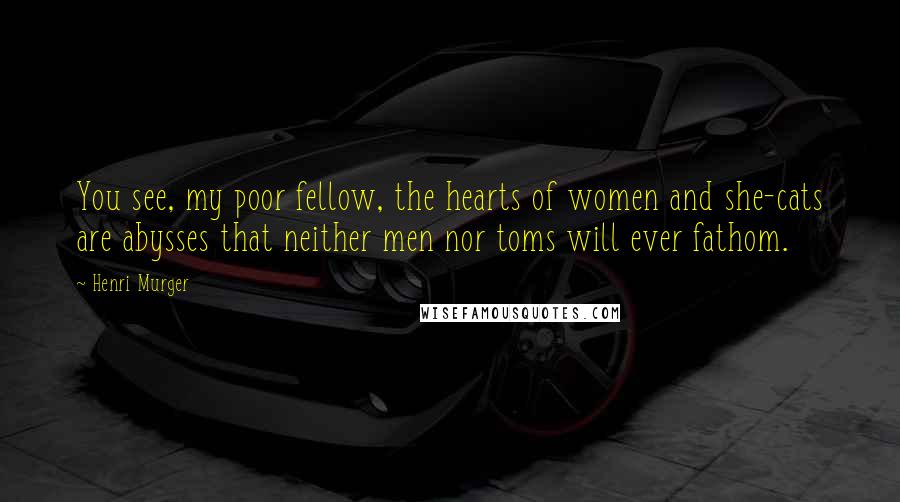 Henri Murger Quotes: You see, my poor fellow, the hearts of women and she-cats are abysses that neither men nor toms will ever fathom.