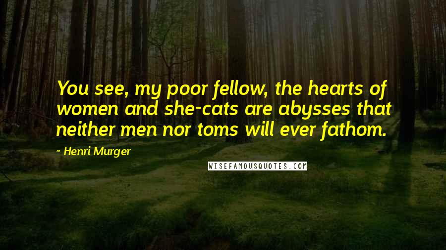 Henri Murger Quotes: You see, my poor fellow, the hearts of women and she-cats are abysses that neither men nor toms will ever fathom.