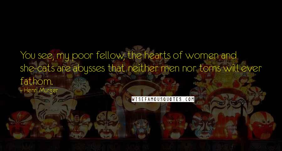 Henri Murger Quotes: You see, my poor fellow, the hearts of women and she-cats are abysses that neither men nor toms will ever fathom.