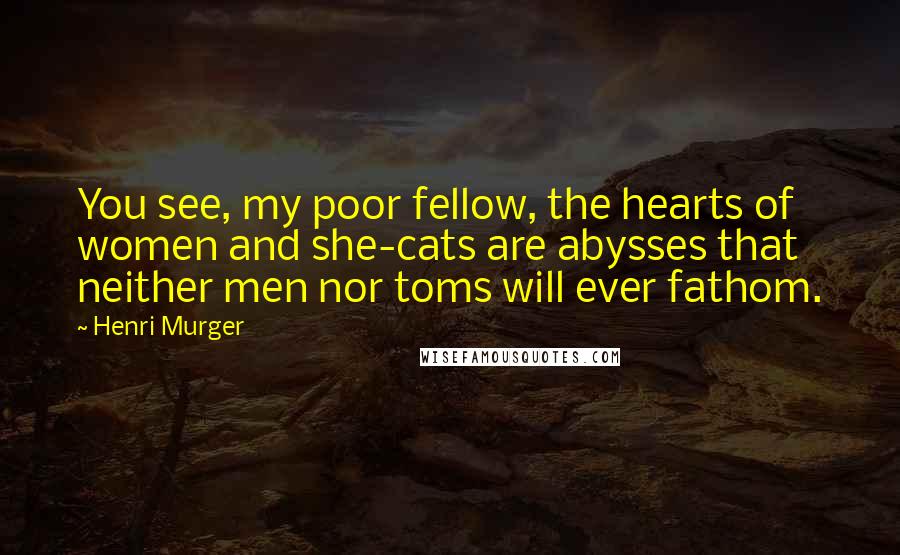 Henri Murger Quotes: You see, my poor fellow, the hearts of women and she-cats are abysses that neither men nor toms will ever fathom.