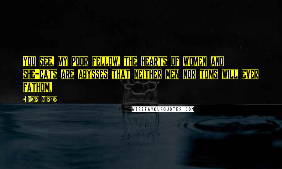 Henri Murger Quotes: You see, my poor fellow, the hearts of women and she-cats are abysses that neither men nor toms will ever fathom.