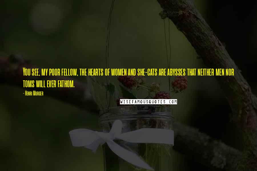 Henri Murger Quotes: You see, my poor fellow, the hearts of women and she-cats are abysses that neither men nor toms will ever fathom.