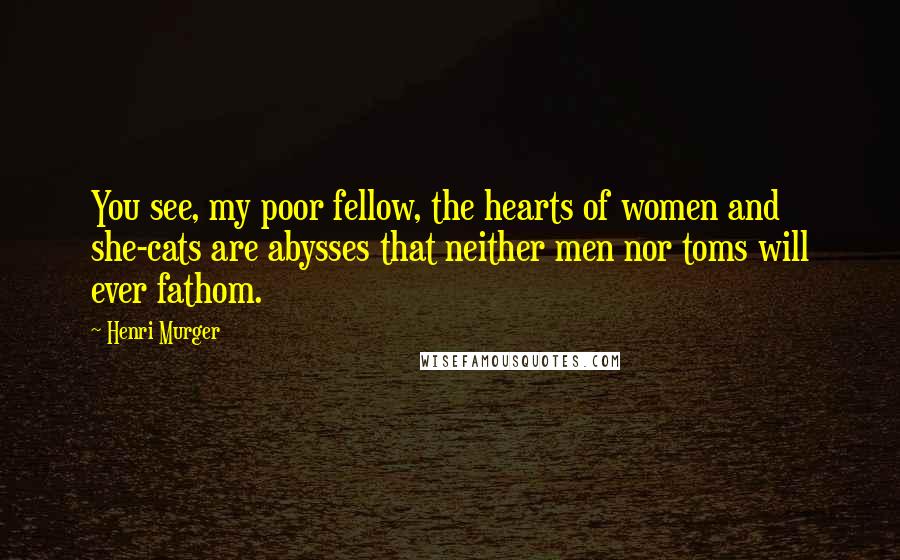 Henri Murger Quotes: You see, my poor fellow, the hearts of women and she-cats are abysses that neither men nor toms will ever fathom.