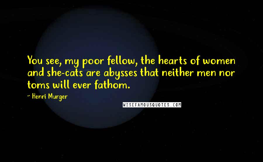 Henri Murger Quotes: You see, my poor fellow, the hearts of women and she-cats are abysses that neither men nor toms will ever fathom.