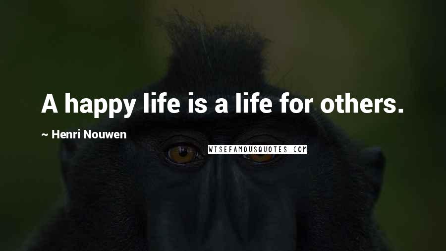 Henri Nouwen Quotes: A happy life is a life for others.