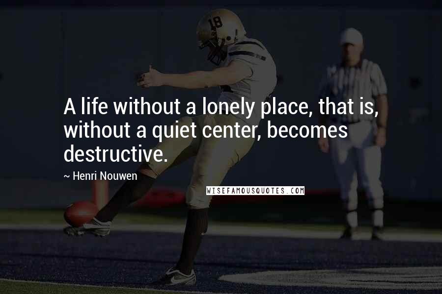 Henri Nouwen Quotes: A life without a lonely place, that is, without a quiet center, becomes destructive.