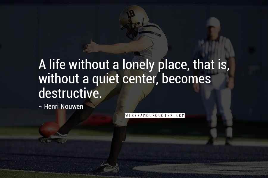 Henri Nouwen Quotes: A life without a lonely place, that is, without a quiet center, becomes destructive.