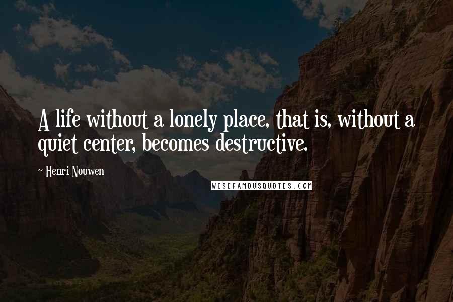 Henri Nouwen Quotes: A life without a lonely place, that is, without a quiet center, becomes destructive.