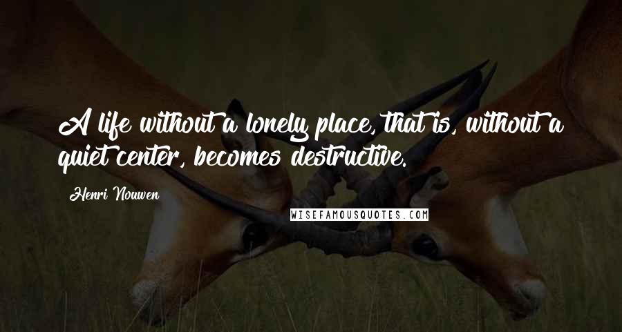 Henri Nouwen Quotes: A life without a lonely place, that is, without a quiet center, becomes destructive.