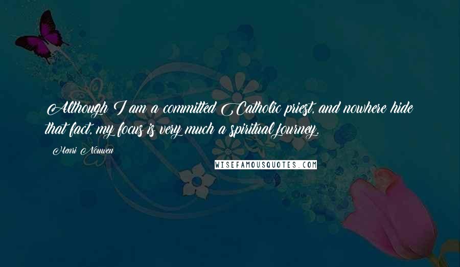 Henri Nouwen Quotes: Although I am a committed Catholic priest, and nowhere hide that fact, my focus is very much a spiritual journey.