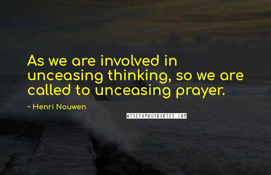 Henri Nouwen Quotes: As we are involved in unceasing thinking, so we are called to unceasing prayer.