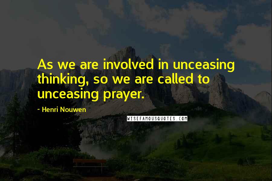 Henri Nouwen Quotes: As we are involved in unceasing thinking, so we are called to unceasing prayer.