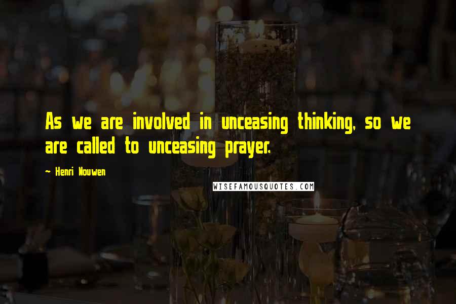 Henri Nouwen Quotes: As we are involved in unceasing thinking, so we are called to unceasing prayer.