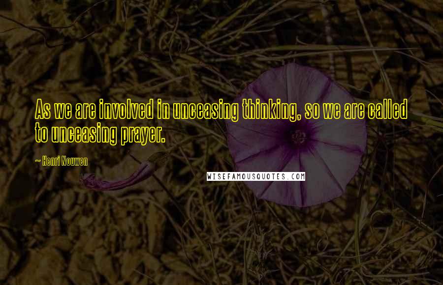 Henri Nouwen Quotes: As we are involved in unceasing thinking, so we are called to unceasing prayer.