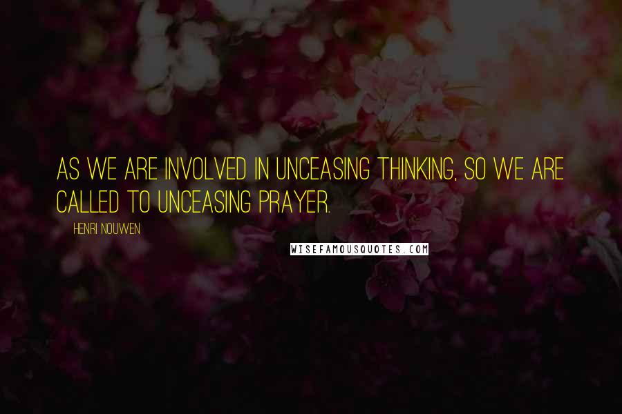 Henri Nouwen Quotes: As we are involved in unceasing thinking, so we are called to unceasing prayer.