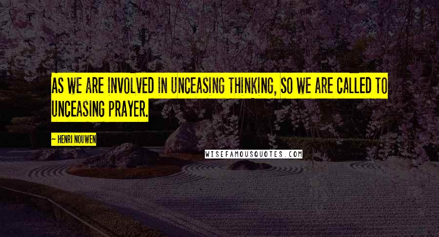 Henri Nouwen Quotes: As we are involved in unceasing thinking, so we are called to unceasing prayer.