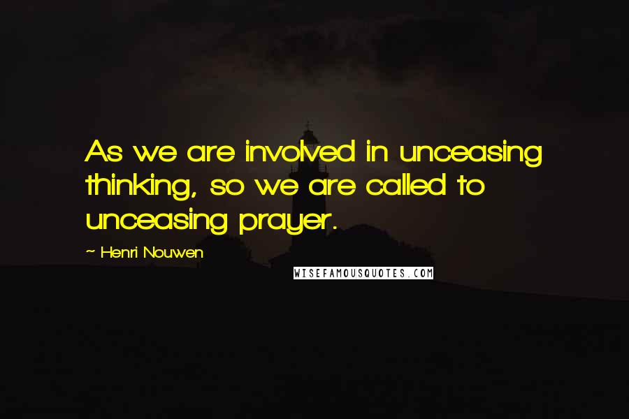 Henri Nouwen Quotes: As we are involved in unceasing thinking, so we are called to unceasing prayer.