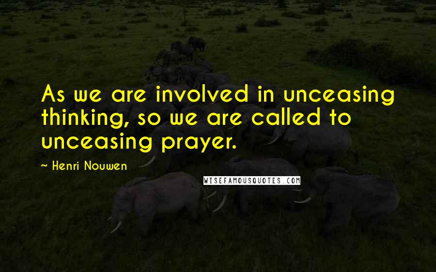 Henri Nouwen Quotes: As we are involved in unceasing thinking, so we are called to unceasing prayer.