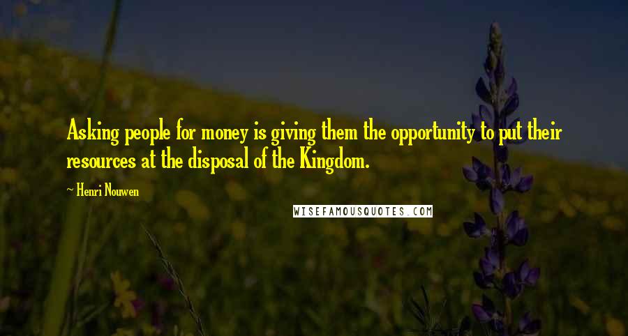 Henri Nouwen Quotes: Asking people for money is giving them the opportunity to put their resources at the disposal of the Kingdom.