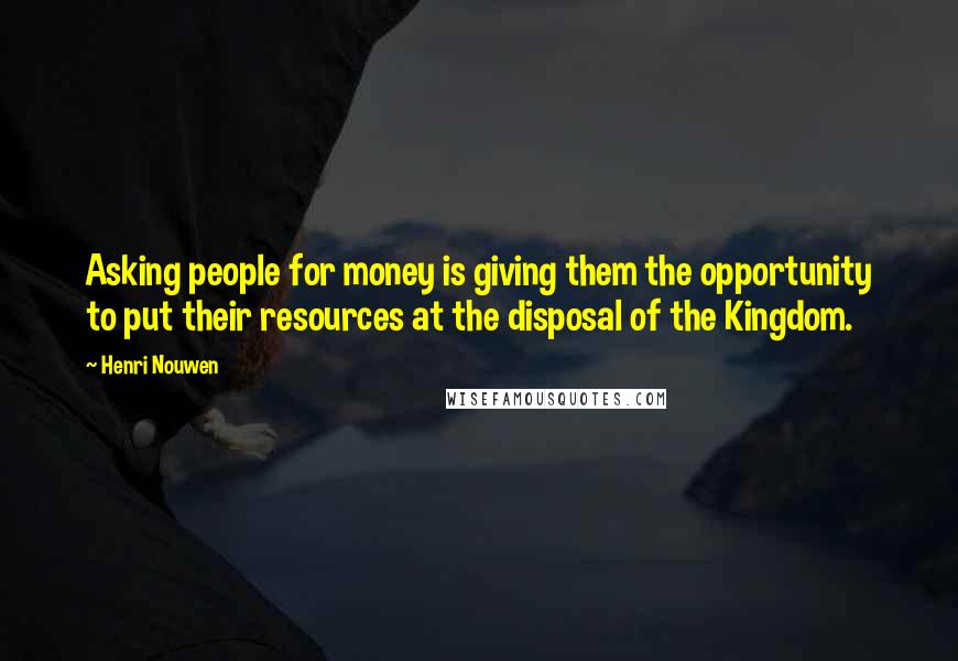 Henri Nouwen Quotes: Asking people for money is giving them the opportunity to put their resources at the disposal of the Kingdom.