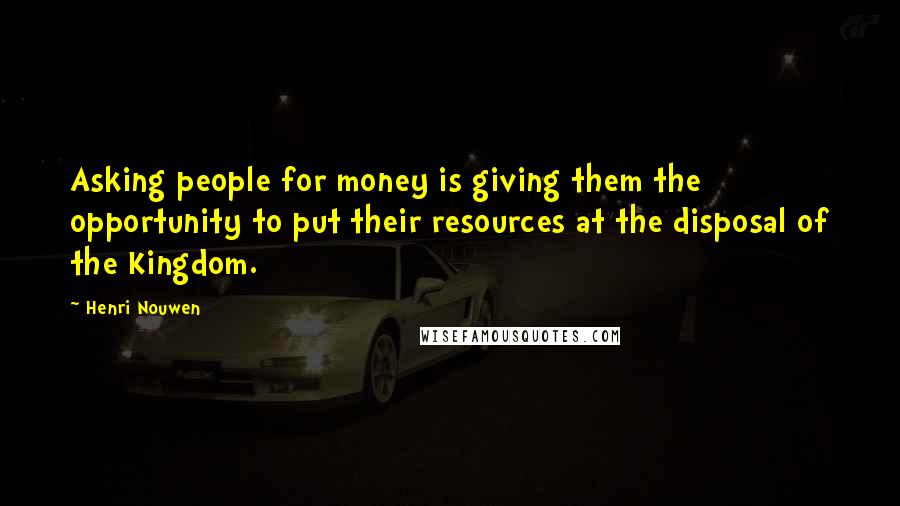 Henri Nouwen Quotes: Asking people for money is giving them the opportunity to put their resources at the disposal of the Kingdom.