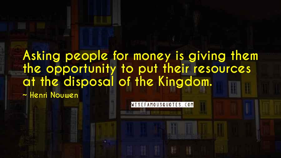 Henri Nouwen Quotes: Asking people for money is giving them the opportunity to put their resources at the disposal of the Kingdom.