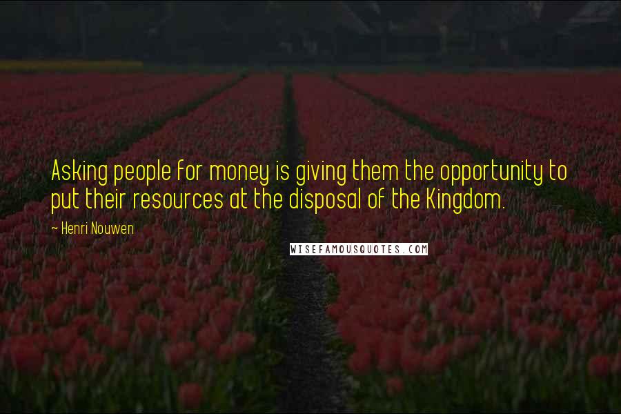 Henri Nouwen Quotes: Asking people for money is giving them the opportunity to put their resources at the disposal of the Kingdom.