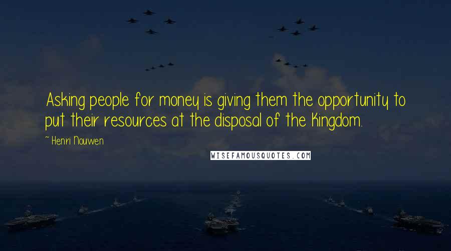Henri Nouwen Quotes: Asking people for money is giving them the opportunity to put their resources at the disposal of the Kingdom.