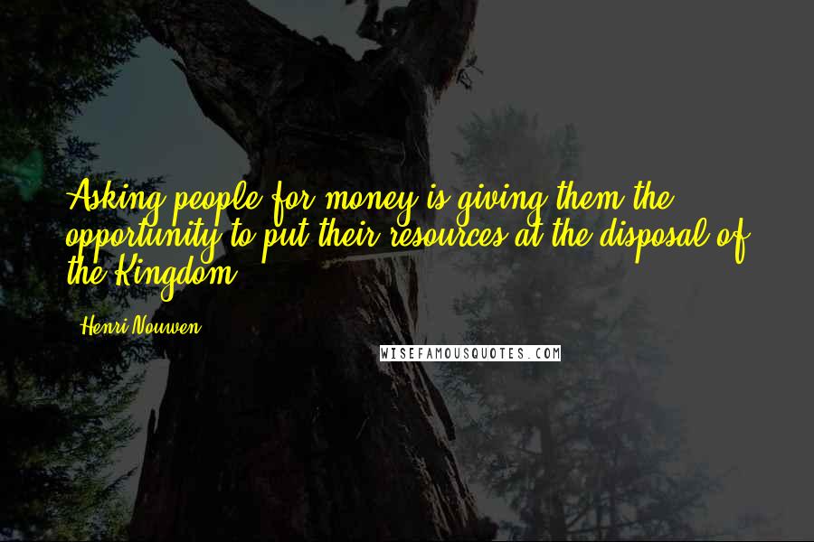 Henri Nouwen Quotes: Asking people for money is giving them the opportunity to put their resources at the disposal of the Kingdom.