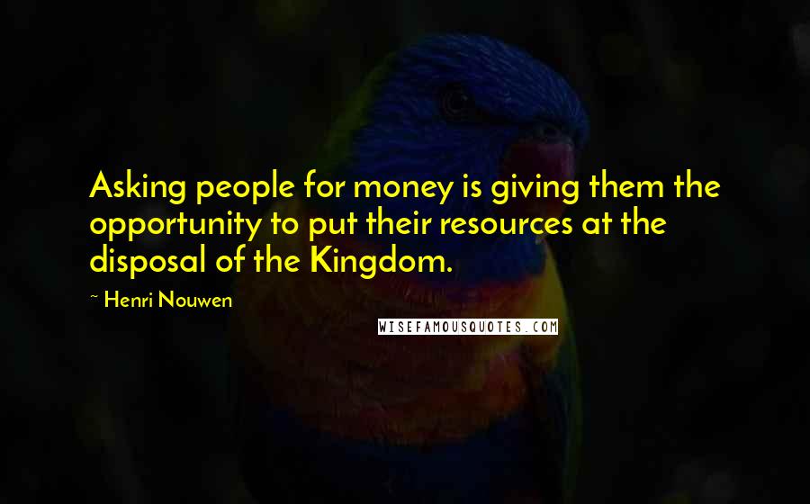 Henri Nouwen Quotes: Asking people for money is giving them the opportunity to put their resources at the disposal of the Kingdom.