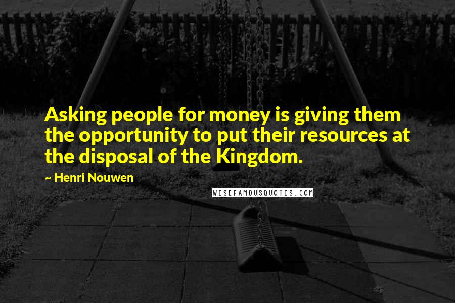 Henri Nouwen Quotes: Asking people for money is giving them the opportunity to put their resources at the disposal of the Kingdom.