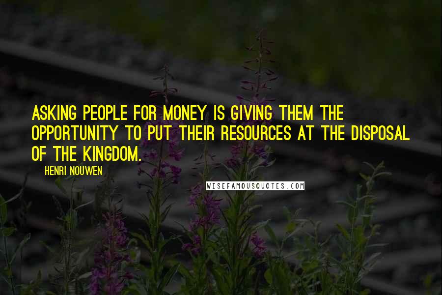 Henri Nouwen Quotes: Asking people for money is giving them the opportunity to put their resources at the disposal of the Kingdom.