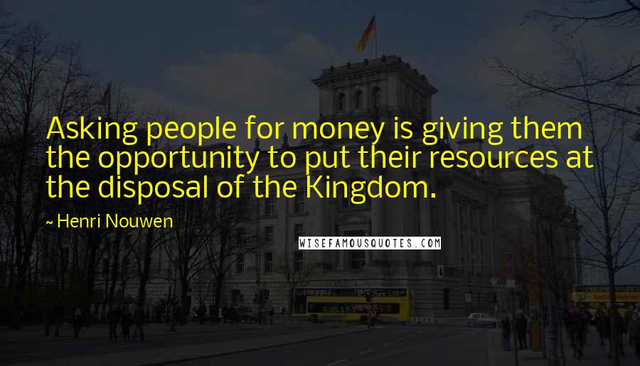 Henri Nouwen Quotes: Asking people for money is giving them the opportunity to put their resources at the disposal of the Kingdom.