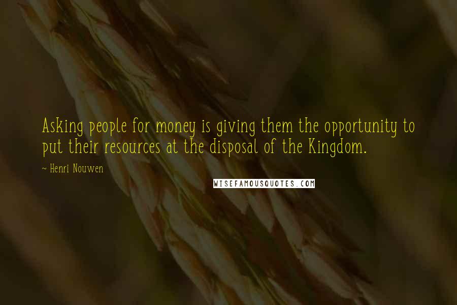 Henri Nouwen Quotes: Asking people for money is giving them the opportunity to put their resources at the disposal of the Kingdom.