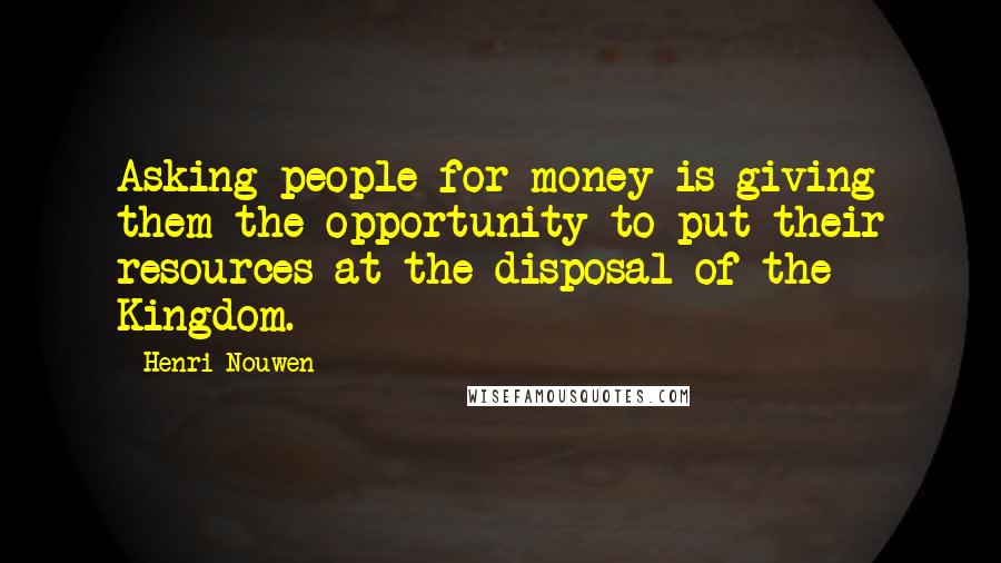 Henri Nouwen Quotes: Asking people for money is giving them the opportunity to put their resources at the disposal of the Kingdom.