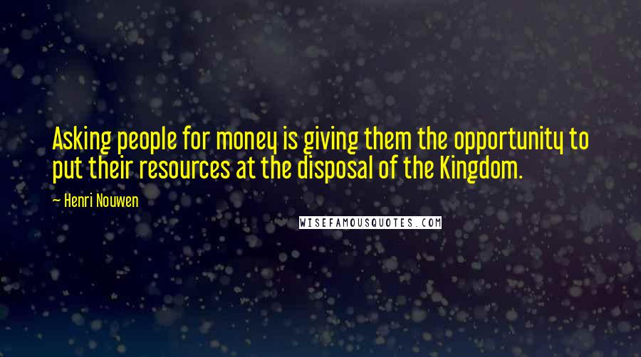 Henri Nouwen Quotes: Asking people for money is giving them the opportunity to put their resources at the disposal of the Kingdom.