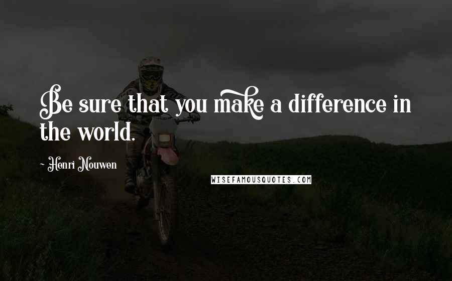 Henri Nouwen Quotes: Be sure that you make a difference in the world.