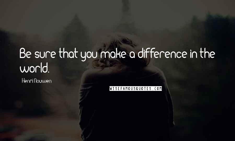 Henri Nouwen Quotes: Be sure that you make a difference in the world.