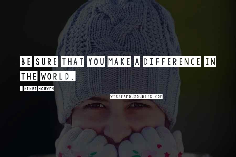 Henri Nouwen Quotes: Be sure that you make a difference in the world.