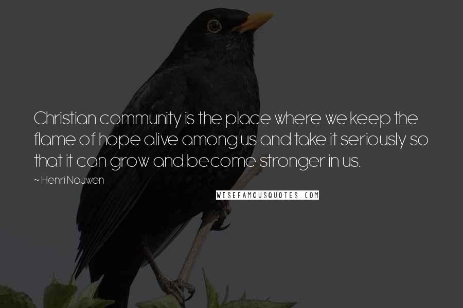 Henri Nouwen Quotes: Christian community is the place where we keep the flame of hope alive among us and take it seriously so that it can grow and become stronger in us.