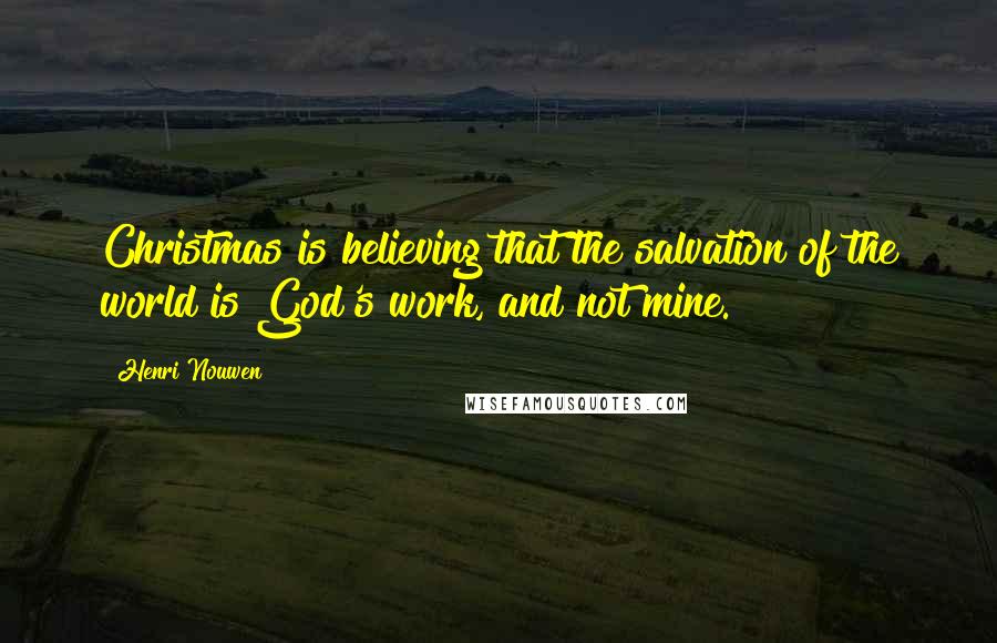 Henri Nouwen Quotes: Christmas is believing that the salvation of the world is God's work, and not mine.