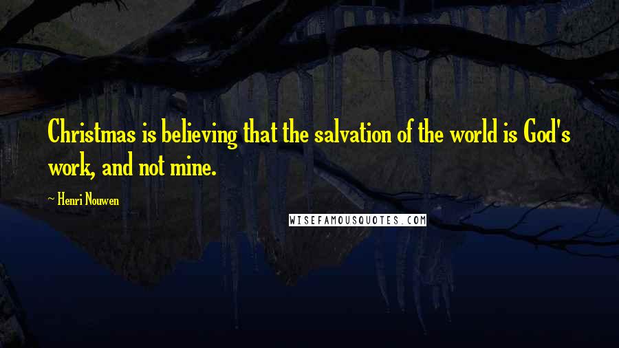 Henri Nouwen Quotes: Christmas is believing that the salvation of the world is God's work, and not mine.