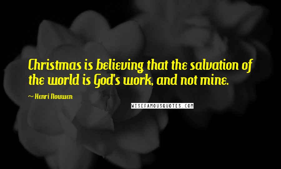 Henri Nouwen Quotes: Christmas is believing that the salvation of the world is God's work, and not mine.