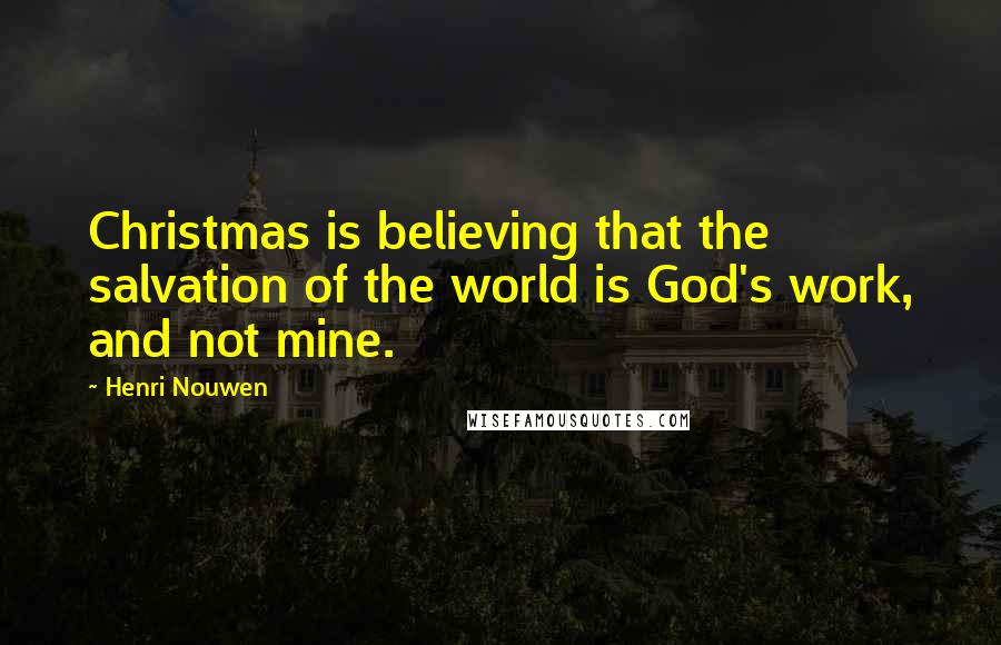 Henri Nouwen Quotes: Christmas is believing that the salvation of the world is God's work, and not mine.