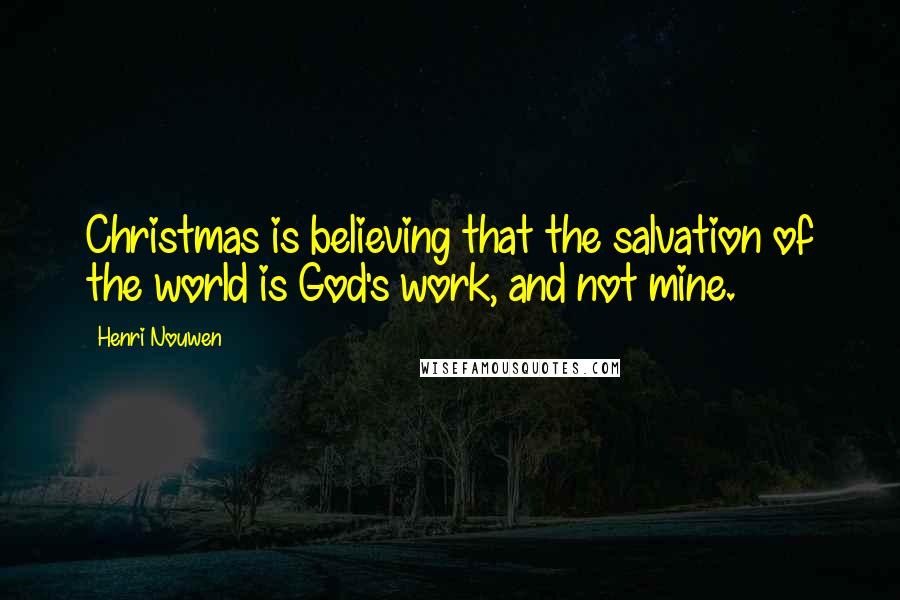 Henri Nouwen Quotes: Christmas is believing that the salvation of the world is God's work, and not mine.