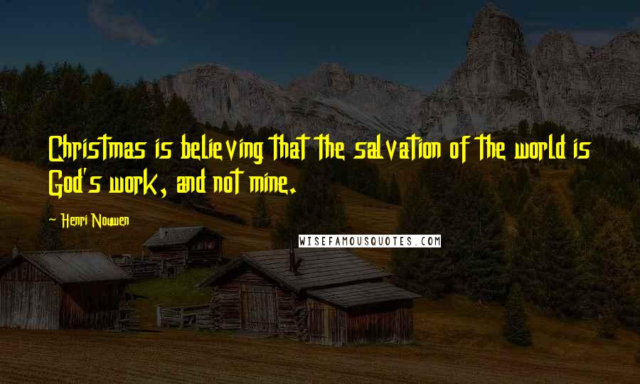 Henri Nouwen Quotes: Christmas is believing that the salvation of the world is God's work, and not mine.