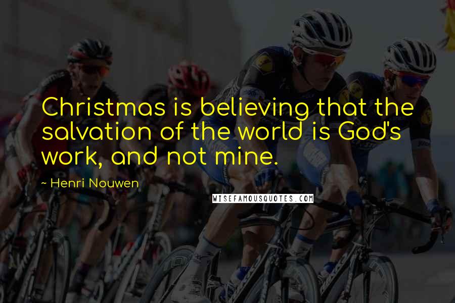 Henri Nouwen Quotes: Christmas is believing that the salvation of the world is God's work, and not mine.