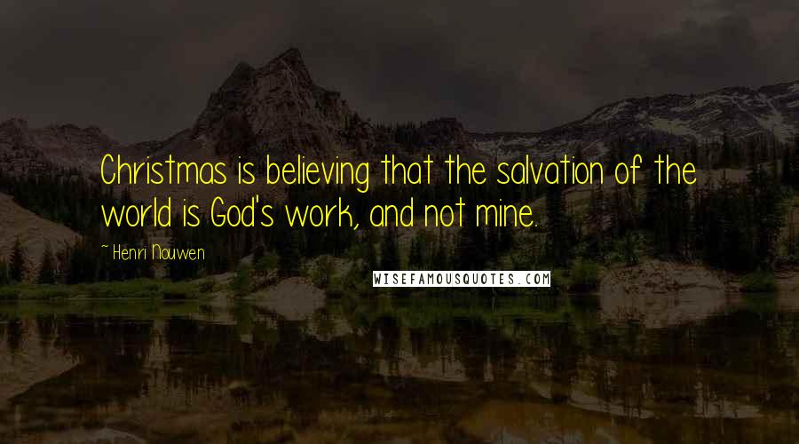 Henri Nouwen Quotes: Christmas is believing that the salvation of the world is God's work, and not mine.